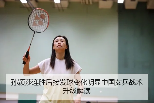 孙颖莎连胜后接发球变化明显中国女乒战术升级解读（ayx）